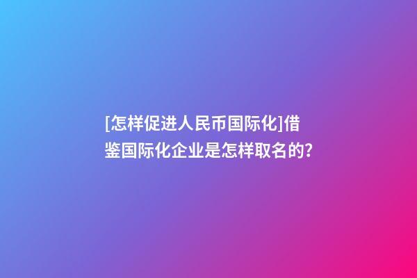 [怎样促进人民币国际化]借鉴国际化企业是怎样取名的？